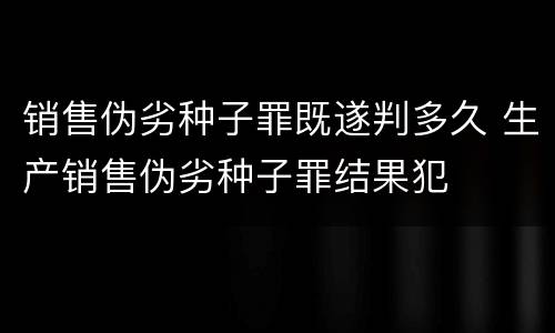 销售伪劣种子罪既遂判多久 生产销售伪劣种子罪结果犯