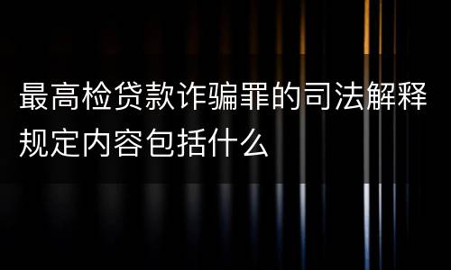 最高检贷款诈骗罪的司法解释规定内容包括什么