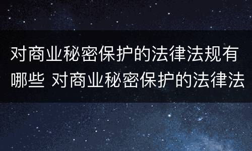 对商业秘密保护的法律法规有哪些 对商业秘密保护的法律法规有哪些规定