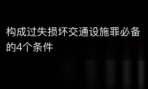 构成过失损坏交通设施罪必备的4个条件