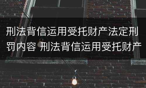 刑法背信运用受托财产法定刑罚内容 刑法背信运用受托财产法定刑罚内容
