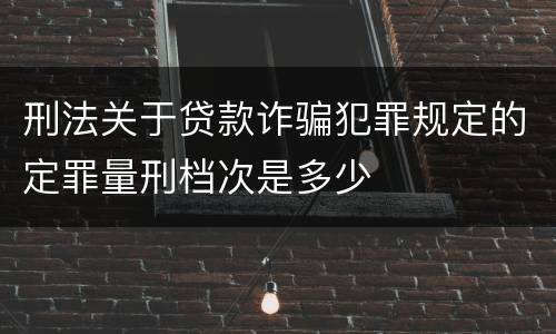 刑法关于贷款诈骗犯罪规定的定罪量刑档次是多少