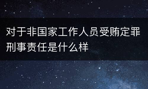 对于非国家工作人员受贿定罪刑事责任是什么样