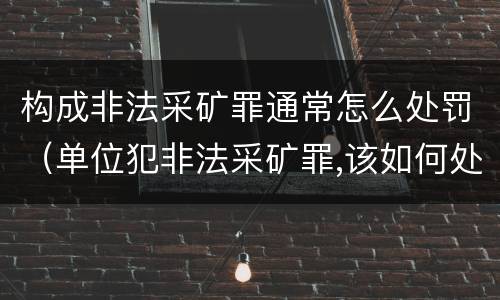 构成非法采矿罪通常怎么处罚（单位犯非法采矿罪,该如何处罚?）