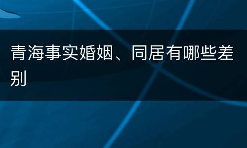 青海事实婚姻、同居有哪些差别