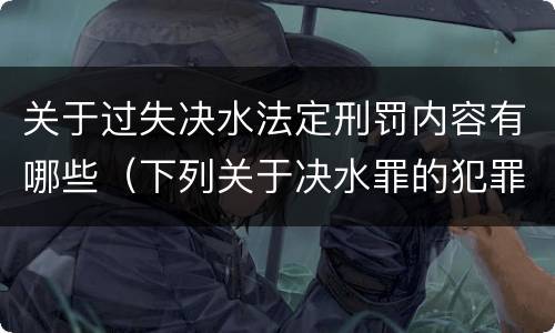 关于过失决水法定刑罚内容有哪些（下列关于决水罪的犯罪构成）
