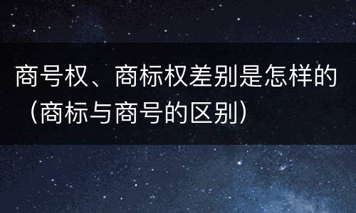 商号权、商标权差别是怎样的（商标与商号的区别）