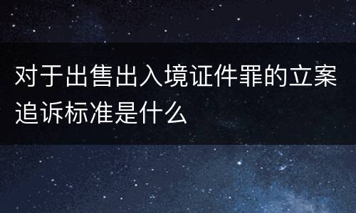 对于出售出入境证件罪的立案追诉标准是什么
