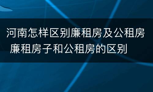 河南怎样区别廉租房及公租房 廉租房子和公租房的区别