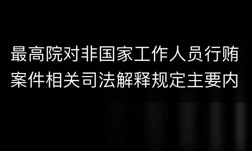 最高院对非国家工作人员行贿案件相关司法解释规定主要内容都有哪些