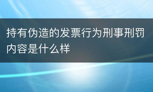 持有伪造的发票行为刑事刑罚内容是什么样