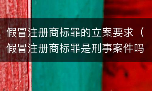 假冒注册商标罪的立案要求（假冒注册商标罪是刑事案件吗）