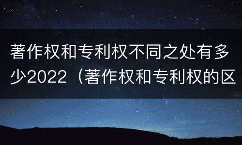 著作权和专利权不同之处有多少2022（著作权和专利权的区别和联系）