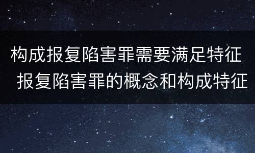 构成报复陷害罪需要满足特征 报复陷害罪的概念和构成特征