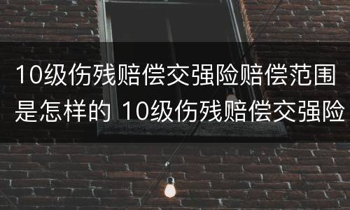 10级伤残赔偿交强险赔偿范围是怎样的 10级伤残赔偿交强险赔偿范围是怎样的呢