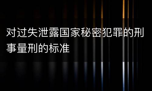 对过失泄露国家秘密犯罪的刑事量刑的标准