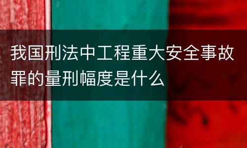 我国刑法中工程重大安全事故罪的量刑幅度是什么