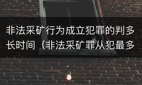 非法采矿行为成立犯罪的判多长时间（非法采矿罪从犯最多能判多久）