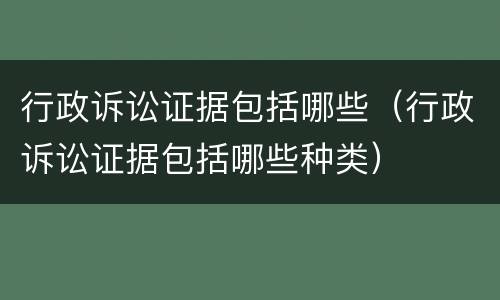 行政诉讼证据包括哪些（行政诉讼证据包括哪些种类）