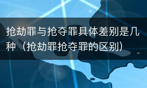 抢劫罪与抢夺罪具体差别是几种（抢劫罪抢夺罪的区别）