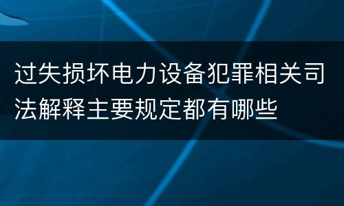 过失损坏电力设备犯罪相关司法解释主要规定都有哪些