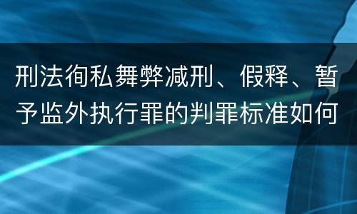 刑法徇私舞弊减刑、假释、暂予监外执行罪的判罪标准如何