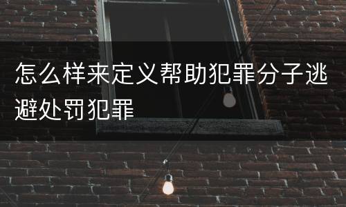 怎么样来定义帮助犯罪分子逃避处罚犯罪