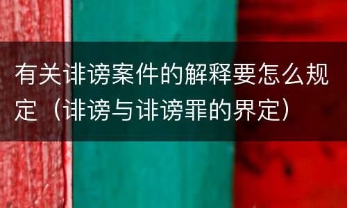 有关诽谤案件的解释要怎么规定（诽谤与诽谤罪的界定）
