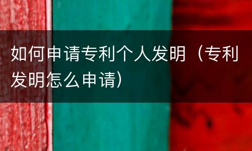 如何申请专利个人发明（专利发明怎么申请）