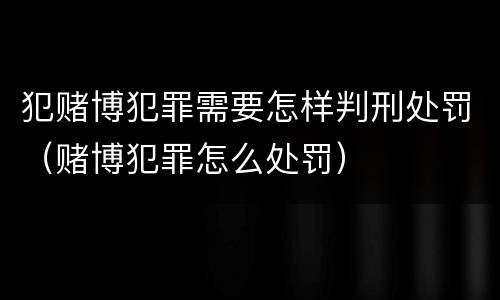 犯赌博犯罪需要怎样判刑处罚（赌博犯罪怎么处罚）