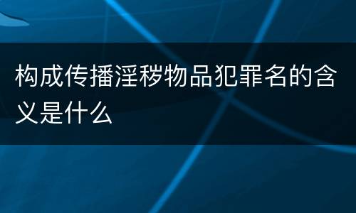 构成传播淫秽物品犯罪名的含义是什么