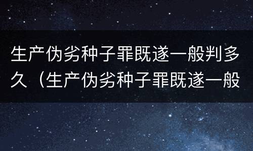 生产伪劣种子罪既遂一般判多久（生产伪劣种子罪既遂一般判多久）