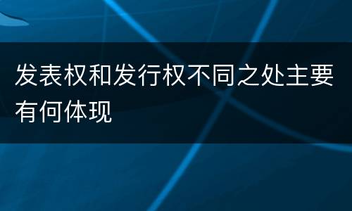 发表权和发行权不同之处主要有何体现