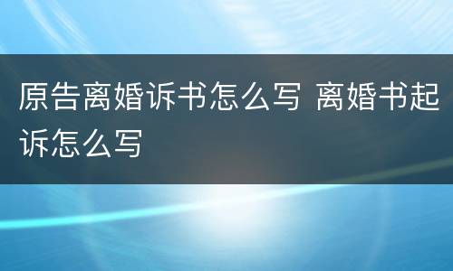原告离婚诉书怎么写 离婚书起诉怎么写