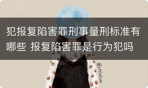 犯报复陷害罪刑事量刑标准有哪些 报复陷害罪是行为犯吗