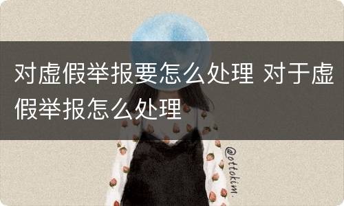 对虚假举报要怎么处理 对于虚假举报怎么处理