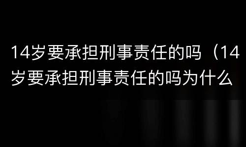 14岁要承担刑事责任的吗（14岁要承担刑事责任的吗为什么）