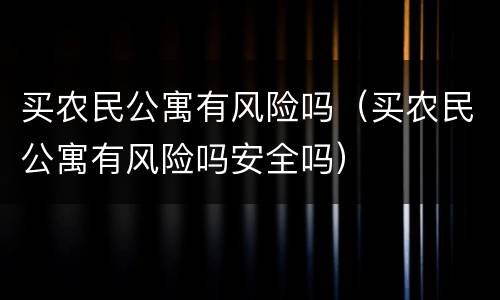 买农民公寓有风险吗（买农民公寓有风险吗安全吗）