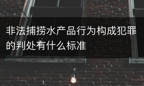 非法捕捞水产品行为构成犯罪的判处有什么标准