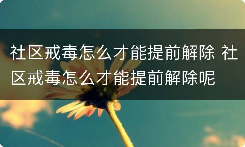 社区戒毒怎么才能提前解除 社区戒毒怎么才能提前解除呢