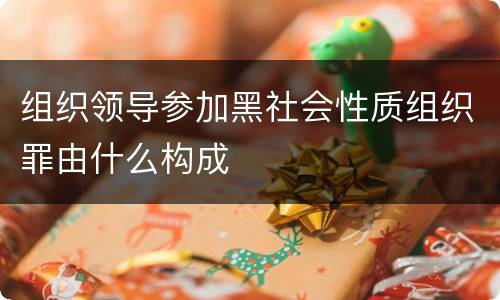 组织领导参加黑社会性质组织罪由什么构成