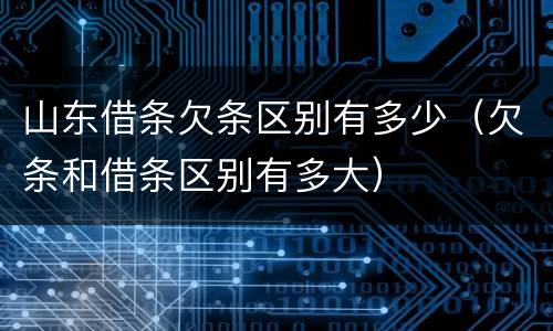 山东借条欠条区别有多少（欠条和借条区别有多大）