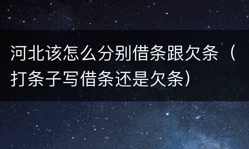 河北该怎么分别借条跟欠条（打条子写借条还是欠条）