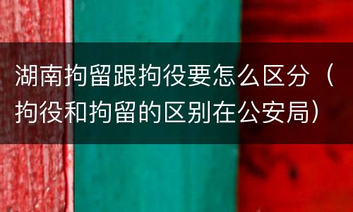 湖南拘留跟拘役要怎么区分（拘役和拘留的区别在公安局）
