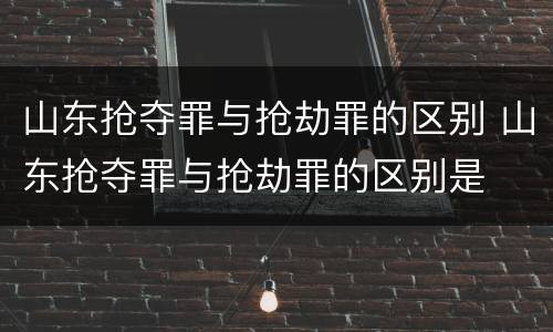 山东抢夺罪与抢劫罪的区别 山东抢夺罪与抢劫罪的区别是
