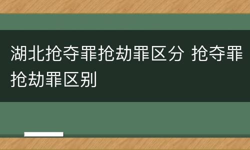 湖北抢夺罪抢劫罪区分 抢夺罪抢劫罪区别