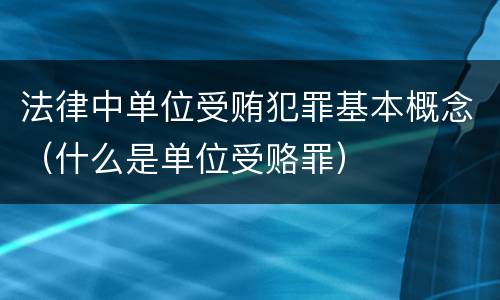 法律中单位受贿犯罪基本概念（什么是单位受赂罪）