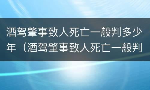 酒驾肇事致人死亡一般判多少年（酒驾肇事致人死亡一般判多少年刑）