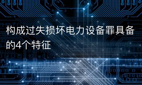 构成过失损坏电力设备罪具备的4个特征