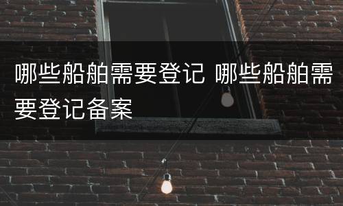 哪些船舶需要登记 哪些船舶需要登记备案